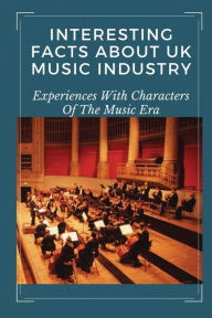 Title: Interesting Facts About UK Music Industry: Experiences With Characters Of The Music Era:, Author: Inga Staten