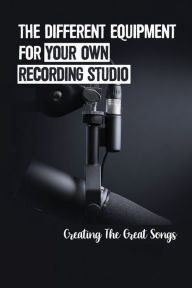 Title: The Different Equipment For Your Own Recording Studio: Creating The Great Songs:, Author: Carroll Larkin
