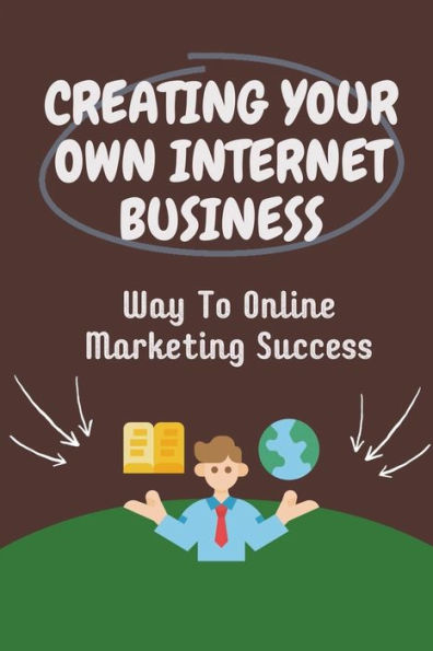 Creating Your Own Internet Business: Way To Online Marketing Success: