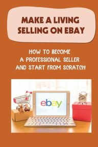 Title: Make A Living Selling On eBay: How To Become A Professional Seller And Start From Scratch:, Author: Fredrick Phenes