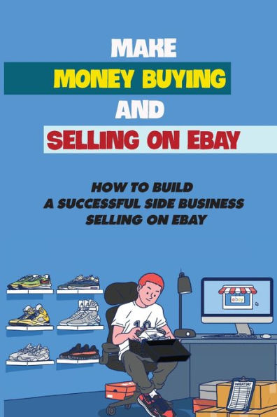 Make Money Buying And Selling On eBay: How To Build A Successful Side Business Selling On eBay: