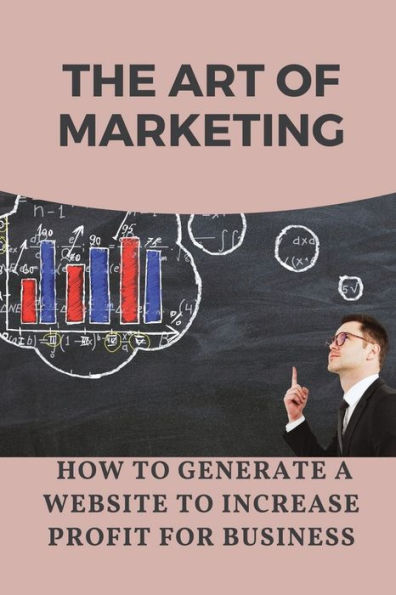 The Art Of Marketing: How To Generate A Website To Increase Profit For Business: