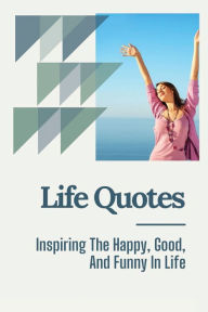 Title: Great Life Quotes: Inspiring The Happy, Good, And Funny In Life:, Author: Brice Chorney