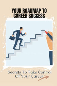 Title: Your Roadmap To Career Success: Secrets To Take Control Of Your Career:, Author: Elliot Wrinkles