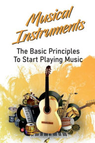 Title: Musical Instruments: The Basic Principles To Start Playing Music:, Author: Trinity Demoya