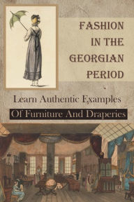 Fashion In The Georgian Period: Learn Authentic Examples Of Furniture And Draperies: