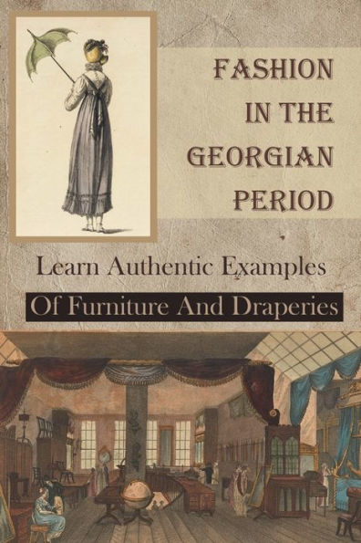 Fashion In The Georgian Period: Learn Authentic Examples Of Furniture And Draperies: