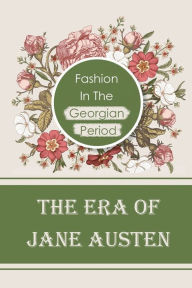 Title: The Era Of Jane Austen: Fashion In The Georgian Period:, Author: Dalila Goffredo