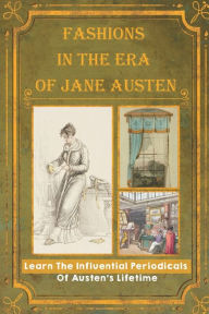 Title: Fashions In The Era Of Jane Austen: Learn The Influential Periodicals Of Austen's Lifetime:, Author: Casimira Straney