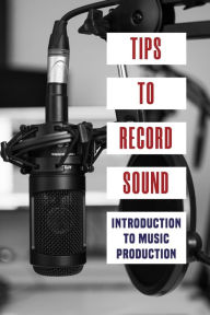 Title: Tips To Record Sound: Introduction To Music Production:, Author: Michelle Gallery