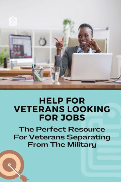 Help For Veterans Looking For Jobs: The Perfect Resource For Veterans Separating From The Military:
