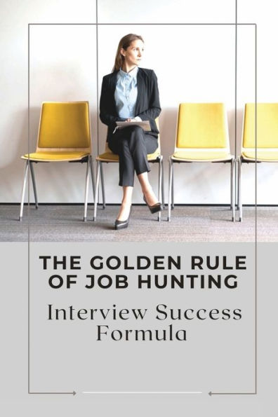 The Golden Rule Of Job Hunting: Interview Success Formula: