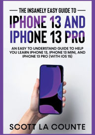 Title: The Insanely Easy Guide to iPhone 13 and iPhone 13 Pro: An Easy To Understand Guide To Help You Learn iPhone 13, iPhone 13 Mini, and iPhone Pro (With iOS 15), Author: Scott La Counte