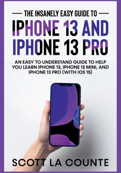 The Insanely Easy Guide to iPhone 13 and iPhone 13 Pro: An Easy To Understand Guide To Help You Learn iPhone 13, iPhone 13 Mini, and iPhone Pro (With iOS 15)