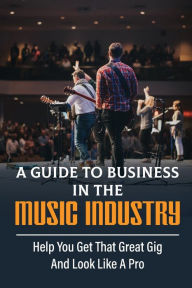Title: A Guide To Business In The Music Industry: Help You Get That Great Gig And Look Like A Pro:, Author: Buster Abdulkarim