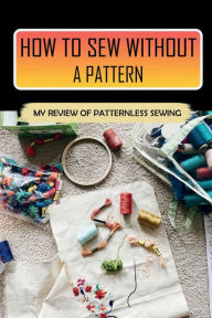 Title: How To Sew Without A Pattern: My Review Of Patternless Sewing:, Author: Abe Tannery