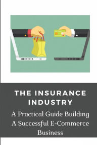 Title: The Insurance Industry: A Practical Guide Building A Successful E-Commerce Business:, Author: Irving Espejel