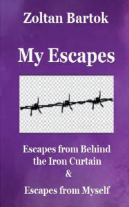 Title: My Escapes: Escapes from Behind the Iron Curtain & Escapes from Myself, Author: Zoltan Bartok