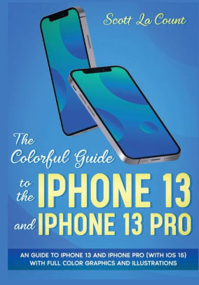 The Colorful Guide To The Iphone 13 And Iphone 13 Pro An Guide To Iphone 13 And Iphone Pro With Ios 15 With Full Color Graphics And Illustrations By Scott La Counte