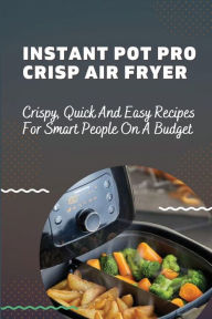 Title: Instant Pot Pro Crisp Air Fryer: Crispy, Quick And Easy Recipes For Smart People On A Budget:, Author: Samuel Croston