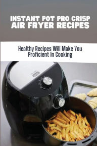 Title: Instant Pot Pro Crisp Air Fryer Recipes: Healthy Recipes Will Make You Proficient In Cooking:, Author: Jeane Milhouse