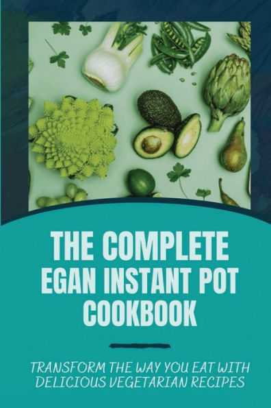 The Complete Vegan Instant Pot Cookbook: Transform The Way You Eat With Delicious Vegetarian Recipes: