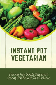 Title: Instant Pot Vegetarian: Discover How Simple Vegetarian Cooking Can Be With This Cookbook:, Author: Arron Fortner