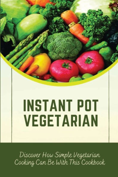 Instant Pot Vegetarian: Discover How Simple Vegetarian Cooking Can Be With This Cookbook: