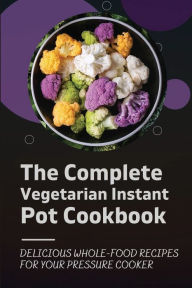 Title: The Complete Vegetarian Instant Pot Cookbook: Delicious Whole-Food Recipes For Your Pressure Cooker:, Author: Junie Mondell