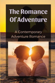 Title: The Romance Of Adventure: A Contemporary Adventure Romance:, Author: Alexia Matelich