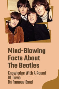 Title: Mind-Blowing Facts About The Beatles: Knowledge With A Round Of Trivia On Famous Band:, Author: Kai Richardson