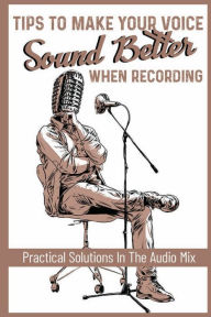 Title: Tips To Make Your Voice Sound Better When Recording: Practical Solutions In The Audio Mix:, Author: Agustina Lacock