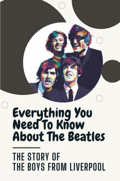 Everything You Need To Know About The Beatles: The Story Of The Boys From Liverpool: