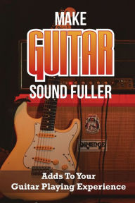 Title: Make Guitar Sound Fuller: Adds To Your Guitar Playing Experience:, Author: Billy Sikel