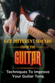 Title: Get Different Sounds From The Guitar: Techniques To Improve Your Guitar Tone:, Author: Jolie Weeda