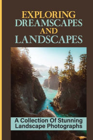 Title: Exploring Dreamscapes And Landscapes: A Collection Of Stunning Landscape Photographs:, Author: Lucrecia Harvel