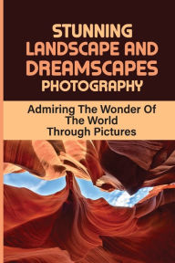 Title: Stunning Landscape And Dreamscapes Photography: Admiring The Wonder Of The World Through Pictures:, Author: Tawny Dormer