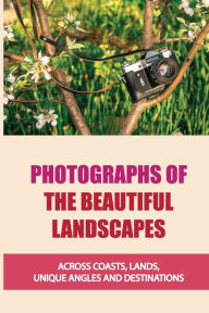 Title: Photographs Of The Beautiful Landscapes: Across Coasts, Lands, Unique Angles And Destinations:, Author: Dominica Maye