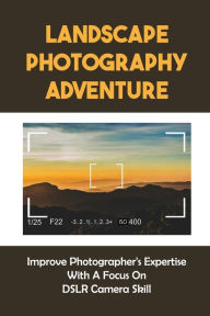 Title: Landscape Photography Adventure: Improve Photographer's Expertise With A Focus On DSLR Camera Skill:, Author: Virgil Furutani