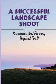 Title: A Successful Landscape Shoot: Knowledge And Planning Required For It:, Author: Jeffery Vent