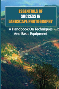 Title: Essentials Of Success In Landscape Photography: A Handbook On Techniques And Basic Equipment:, Author: Freeman Provazek