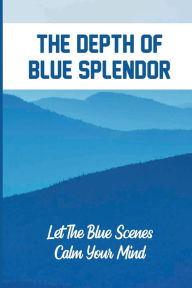 Title: The Depth Of Blue Splendor: Let The Blue Scenes Calm Your Mind:, Author: Felipe Semmel