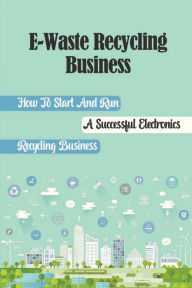 Title: E-Waste Recycling Business: How To Start And Run A Successful Electronics Recycling Business:, Author: Clarence Niedermayer