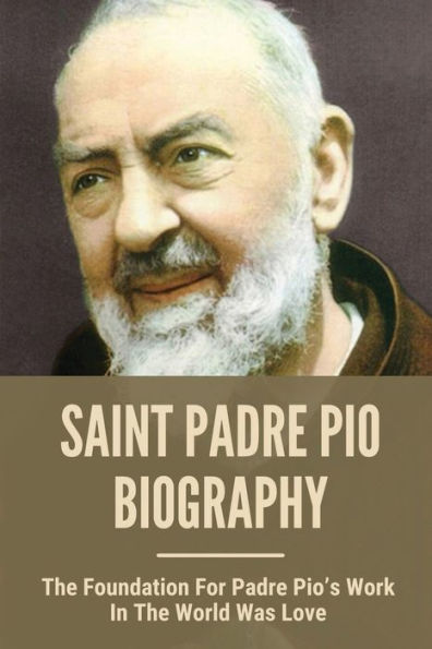 Saint Padre Pio Biography: The Foundation For Padre Pio's Work In The World Was Love: