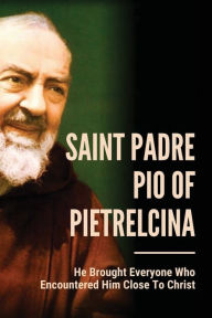 Title: Saint Padre Pio Of Pietrelcina: He Brought Everyone Who Encountered Him Close To Christ:, Author: Maggie Garrish