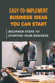 Title: Easy-To-Implement Business Ideas You Can Start: Beginner Steps To Starting Your Business:, Author: Hilton Burtner