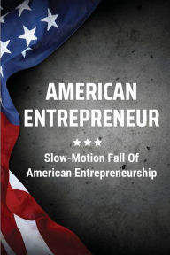 Title: American Entrepreneur: Slow-Motion Fall Of American Entrepreneurship:, Author: Mohammad Jeffers