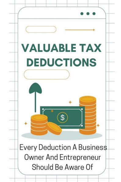 Valuable Tax Deductions: Every Deduction A Business Owner And Entrepreneur Should Be Aware Of: