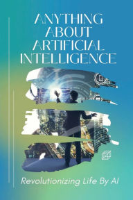 Title: Anything About Artificial Intelligence: Revolutionizing Life By AI:, Author: Hilario Wery