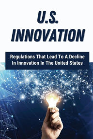 Title: U.S. Innovation: Regulations That Lead To A Decline In Innovation In The United States:, Author: Chance Umphlett